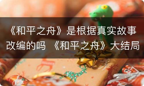 《和平之舟》是根据真实故事改编的吗 《和平之舟》大结局是什么