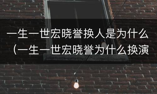 一生一世宏晓誉换人是为什么（一生一世宏晓誉为什么换演员）