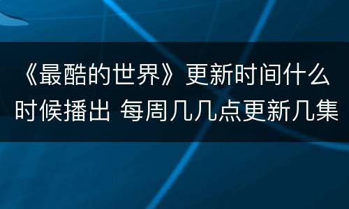《最酷的世界》更新时间什么时候播出 每周几几点更新几集