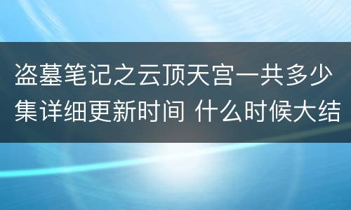 盗墓笔记之云顶天宫一共多少集详细更新时间 什么时候大结局