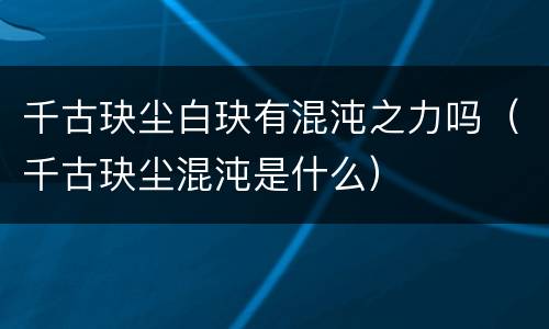 千古玦尘白玦有混沌之力吗（千古玦尘混沌是什么）