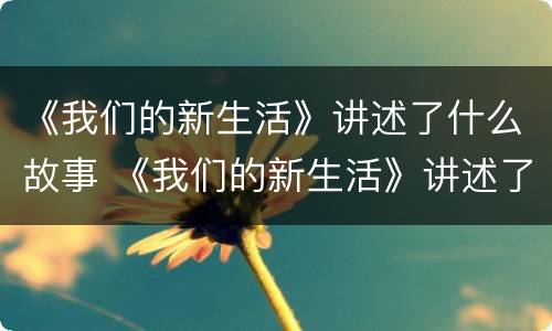 《我们的新生活》讲述了什么故事 《我们的新生活》讲述了什么故事英语