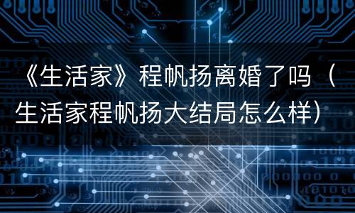 《生活家》程帆扬离婚了吗（生活家程帆扬大结局怎么样）