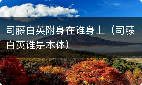司藤白英附身在谁身上（司藤白英谁是本体）