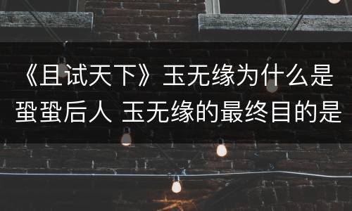 《且试天下》玉无缘为什么是蛩蛩后人 玉无缘的最终目的是什么