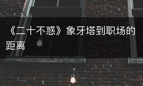 《二十不惑》象牙塔到职场的距离