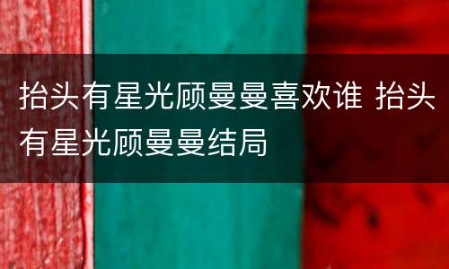 抬头有星光顾曼曼喜欢谁 抬头有星光顾曼曼结局