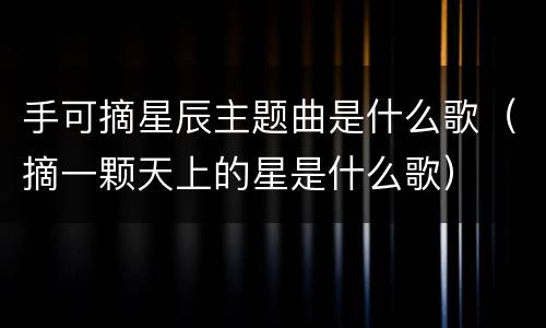 手可摘星辰主题曲是什么歌（摘一颗天上的星是什么歌）