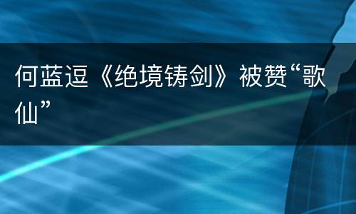 何蓝逗《绝境铸剑》被赞“歌仙”