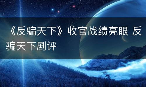 《反骗天下》收官战绩亮眼 反骗天下剧评