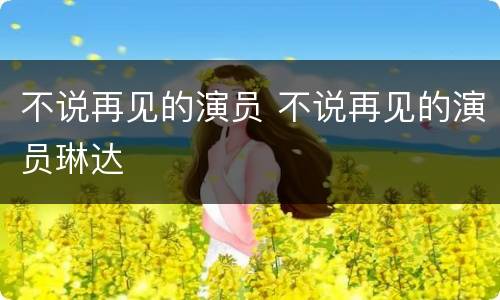 不说再见的演员 不说再见的演员琳达