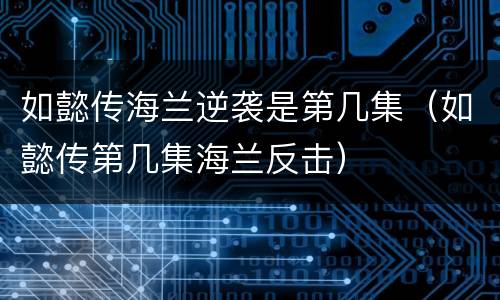 如懿传海兰逆袭是第几集（如懿传第几集海兰反击）