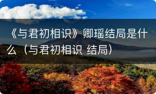 《与君初相识》卿瑶结局是什么（与君初相识 结局）