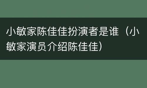 小敏家陈佳佳扮演者是谁（小敏家演员介绍陈佳佳）