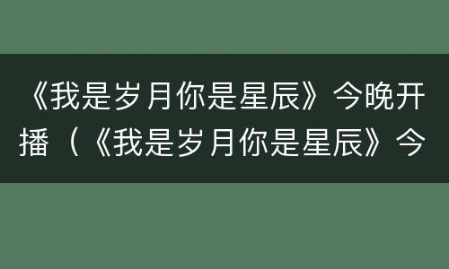 《我是岁月你是星辰》今晚开播（《我是岁月你是星辰》今晚开播时间）