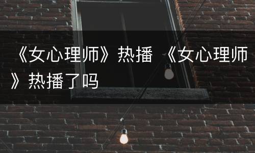 《女心理师》热播 《女心理师》热播了吗