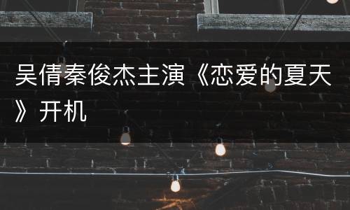 吴倩秦俊杰主演《恋爱的夏天》开机