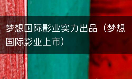 梦想国际影业实力出品（梦想国际影业上市）