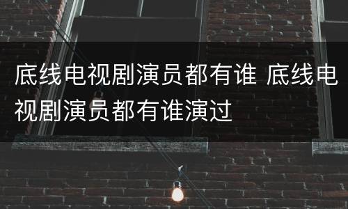底线电视剧演员都有谁 底线电视剧演员都有谁演过