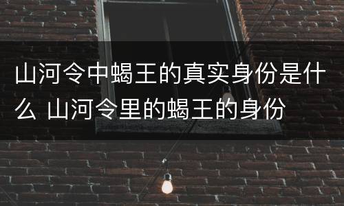 山河令中蝎王的真实身份是什么 山河令里的蝎王的身份