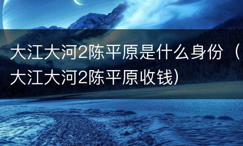 大江大河2陈平原是什么身份（大江大河2陈平原收钱）
