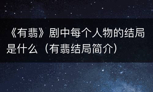 《有翡》剧中每个人物的结局是什么（有翡结局简介）
