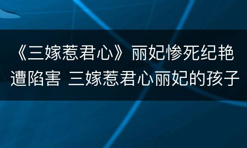 《三嫁惹君心》丽妃惨死纪艳遭陷害 三嫁惹君心丽妃的孩子是谁的