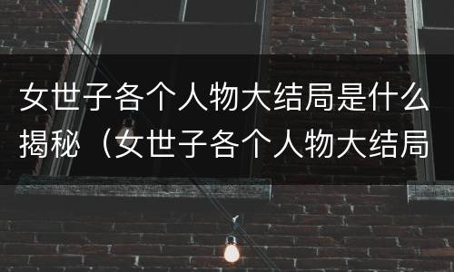 女世子各个人物大结局是什么揭秘（女世子各个人物大结局是什么揭秘的）