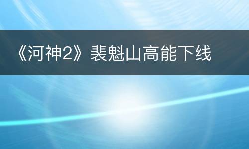 《河神2》裴魁山高能下线