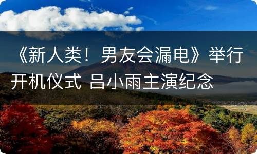 《新人类！男友会漏电》举行开机仪式 吕小雨主演纪念