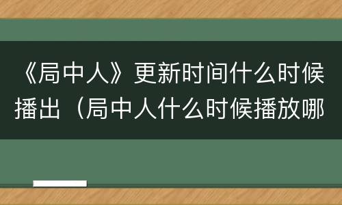 《局中人》更新时间什么时候播出（局中人什么时候播放哪个卫视）