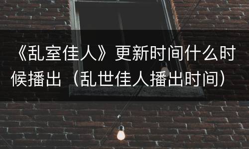 《乱室佳人》更新时间什么时候播出（乱世佳人播出时间）