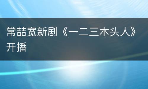 常喆宽新剧《一二三木头人》开播