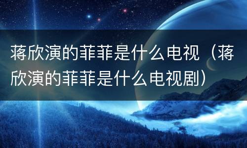 蒋欣演的菲菲是什么电视（蒋欣演的菲菲是什么电视剧）