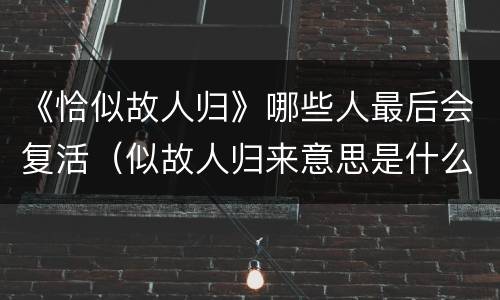 《恰似故人归》哪些人最后会复活（似故人归来意思是什么）