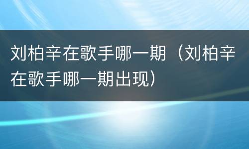 刘柏辛在歌手哪一期（刘柏辛在歌手哪一期出现）