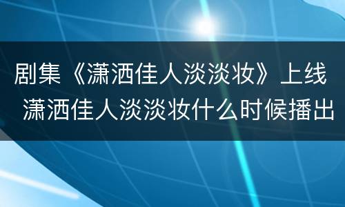 剧集《潇洒佳人淡淡妆》上线 潇洒佳人淡淡妆什么时候播出