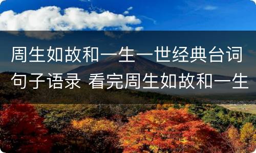 周生如故和一生一世经典台词句子语录 看完周生如故和一生一世朋友圈说说