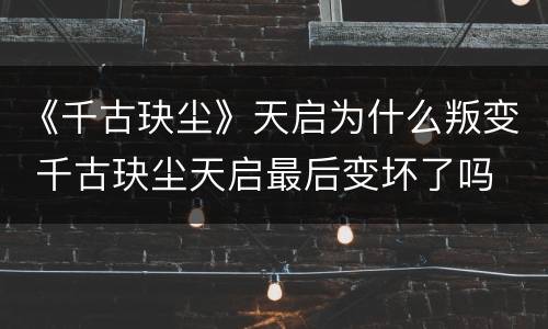 《千古玦尘》天启为什么叛变 千古玦尘天启最后变坏了吗