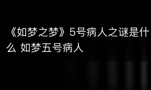 《如梦之梦》5号病人之谜是什么 如梦五号病人