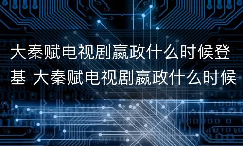 大秦赋电视剧嬴政什么时候登基 大秦赋电视剧嬴政什么时候登基的