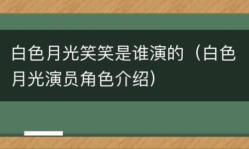 白色月光笑笑是谁演的（白色月光演员角色介绍）