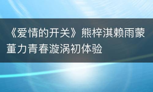 《爱情的开关》熊梓淇赖雨蒙董力青春漩涡初体验