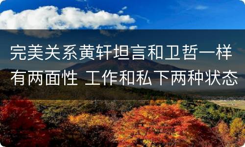 完美关系黄轩坦言和卫哲一样有两面性 工作和私下两种状态