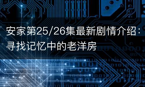 安家第25/26集最新剧情介绍：寻找记忆中的老洋房