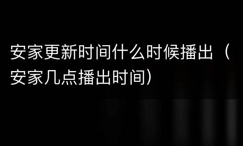 安家更新时间什么时候播出（安家几点播出时间）