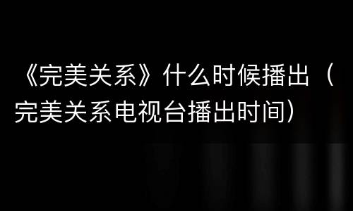 《完美关系》什么时候播出（完美关系电视台播出时间）