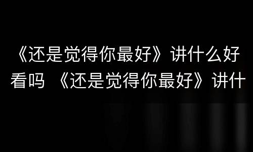 《还是觉得你最好》讲什么好看吗 《还是觉得你最好》讲什么好看吗英文