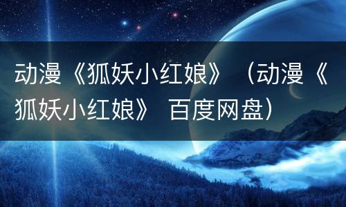 动漫《狐妖小红娘》（动漫《狐妖小红娘》 百度网盘）
