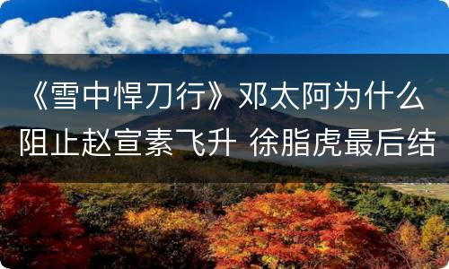 《雪中悍刀行》邓太阿为什么阻止赵宣素飞升 徐脂虎最后结局如何
